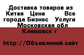 Доставка товаров из Китая › Цена ­ 100 - Все города Бизнес » Услуги   . Московская обл.,Климовск г.